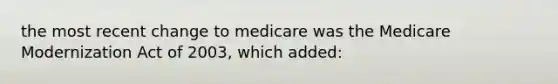 the most recent change to medicare was the Medicare Modernization Act of 2003, which added: