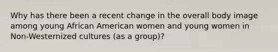 Why has there been a recent change in the overall body image among young African American women and young women in Non-Westernized cultures (as a group)?