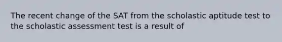 The recent change of the SAT from the scholastic aptitude test to the scholastic assessment test is a result of