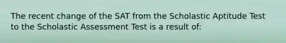 The recent change of the SAT from the Scholastic Aptitude Test to the Scholastic Assessment Test is a result of: