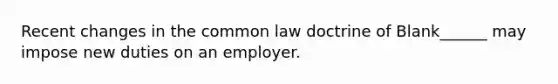 Recent changes in the common law doctrine of Blank______ may impose new duties on an employer.