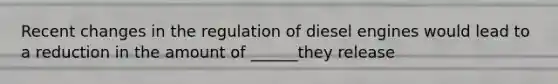 Recent changes in the regulation of diesel engines would lead to a reduction in the amount of ______they release