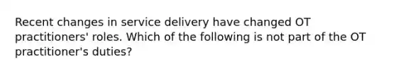 Recent changes in service delivery have changed OT practitioners' roles. Which of the following is not part of the OT practitioner's duties?