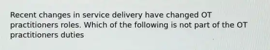 Recent changes in service delivery have changed OT practitioners roles. Which of the following is not part of the OT practitioners duties