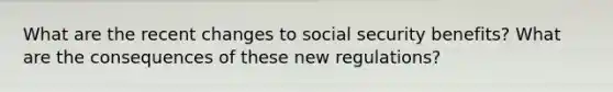 What are the recent changes to social security benefits? What are the consequences of these new regulations?