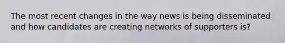 The most recent changes in the way news is being disseminated and how candidates are creating networks of supporters is?