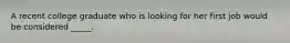 A recent college graduate who is looking for her first job would be considered _____.