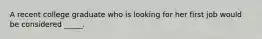 A recent college graduate who is looking for her first job would be considered _____.​