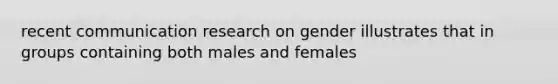 recent communication research on gender illustrates that in groups containing both males and females