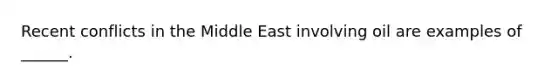 <a href='https://www.questionai.com/knowledge/kUA3AYSBlW-recent-conflicts' class='anchor-knowledge'>recent conflicts</a> in the Middle East involving oil are examples of ______.