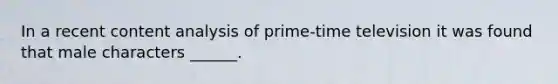 In a recent content analysis of prime-time television it was found that male characters ______.