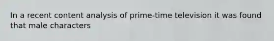 In a recent content analysis of prime-time television it was found that male characters