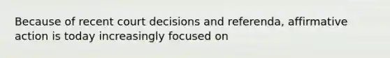 Because of recent court decisions and referenda, affirmative action is today increasingly focused on