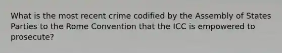 What is the most recent crime codified by the Assembly of States Parties to the Rome Convention that the ICC is empowered to prosecute?