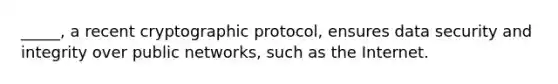 _____, a recent cryptographic protocol, ensures data security and integrity over public networks, such as the Internet.