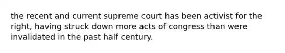 the recent and current supreme court has been activist for the right, having struck down more acts of congress than were invalidated in the past half century.