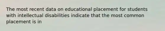 The most recent data on educational placement for students with intellectual disabilities indicate that the most common placement is in