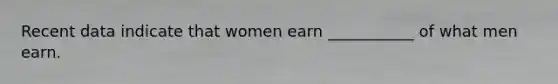 Recent data indicate that women earn ___________ of what men earn.