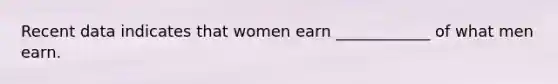 Recent data indicates that women earn ____________ of what men earn.