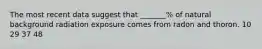 The most recent data suggest that _______% of natural background radiation exposure comes from radon and thoron. 10 29 37 48