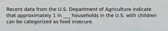 Recent data from the U.S. Department of Agriculture indicate that approximately 1 in ___ households in the U.S. with children can be categorized as food insecure.