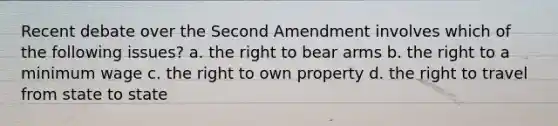 Recent debate over the Second Amendment involves which of the following issues? a. the right to bear arms b. the right to a minimum wage c. the right to own property d. the right to travel from state to state