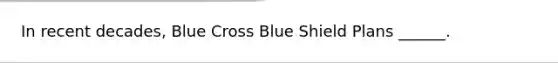 In recent decades, Blue Cross Blue Shield Plans ______.