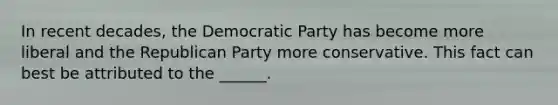 In recent decades, the Democratic Party has become more liberal and the Republican Party more conservative. This fact can best be attributed to the ______.