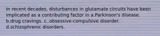 In recent decades, disturbances in glutamate circuits have been implicated as a contributing factor in a.Parkinson's disease. b.drug cravings. c..obsessive-compulsive disorder. d.schizophrenic disorders.