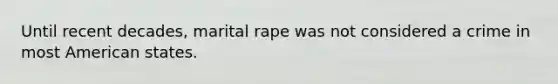 Until recent decades, marital rape was not considered a crime in most American states.