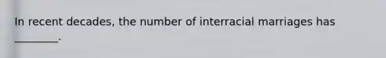 In recent decades, the number of interracial marriages has ________.
