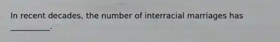 In recent decades, the number of interracial marriages has __________.