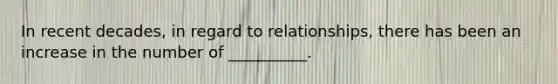 In recent decades, in regard to relationships, there has been an increase in the number of __________.