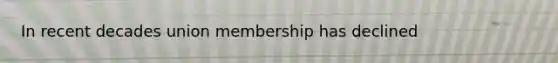 In recent decades union membership has declined