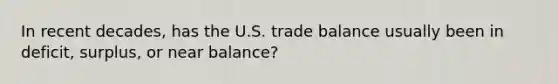 In recent decades, has the U.S. trade balance usually been in deficit, surplus, or near balance?