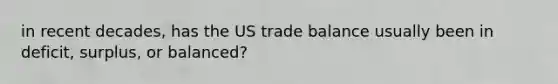 in recent decades, has the US trade balance usually been in deficit, surplus, or balanced?