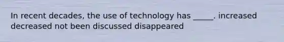 In recent decades, the use of technology has _____. increased decreased not been discussed disappeared