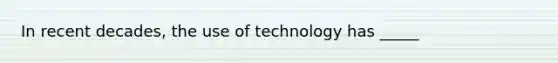 In recent decades, the use of technology has _____