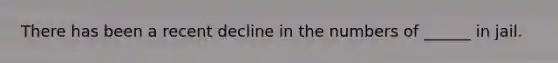 There has been a recent decline in the numbers of ______ in jail.
