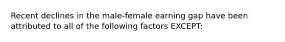 Recent declines in the male-female earning gap have been attributed to all of the following factors EXCEPT: