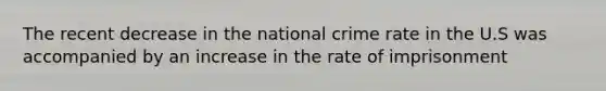 The recent decrease in the national crime rate in the U.S was accompanied by an increase in the rate of imprisonment