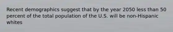 Recent demographics suggest that by the year 2050 less than 50 percent of the total population of the U.S. will be non-Hispanic whites