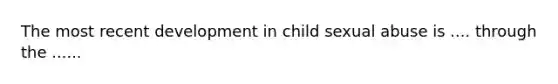 The most recent development in child sexual abuse is .... through the ......