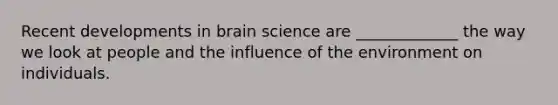 Recent developments in brain science are _____________ the way we look at people and the influence of the environment on individuals.