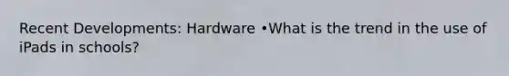 Recent Developments: Hardware •What is the trend in the use of iPads in schools?