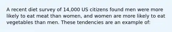 A recent diet survey of 14,000 US citizens found men were more likely to eat meat than women, and women are more likely to eat vegetables than men. These tendencies are an example of: