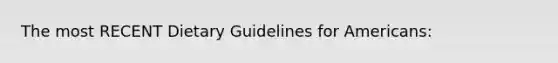 The most RECENT Dietary Guidelines for Americans: