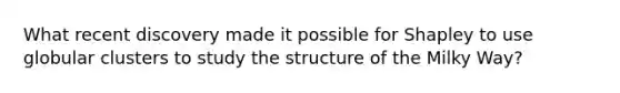 What recent discovery made it possible for Shapley to use globular clusters to study the structure of the Milky Way?