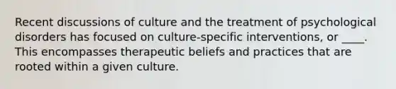 Recent discussions of culture and the treatment of psychological disorders has focused on culture-specific interventions, or ____. This encompasses therapeutic beliefs and practices that are rooted within a given culture.