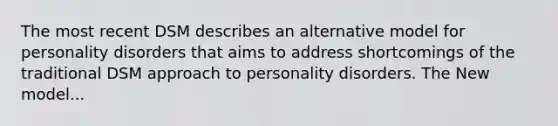 The most recent DSM describes an alternative model for personality disorders that aims to address shortcomings of the traditional DSM approach to personality disorders. The New model...